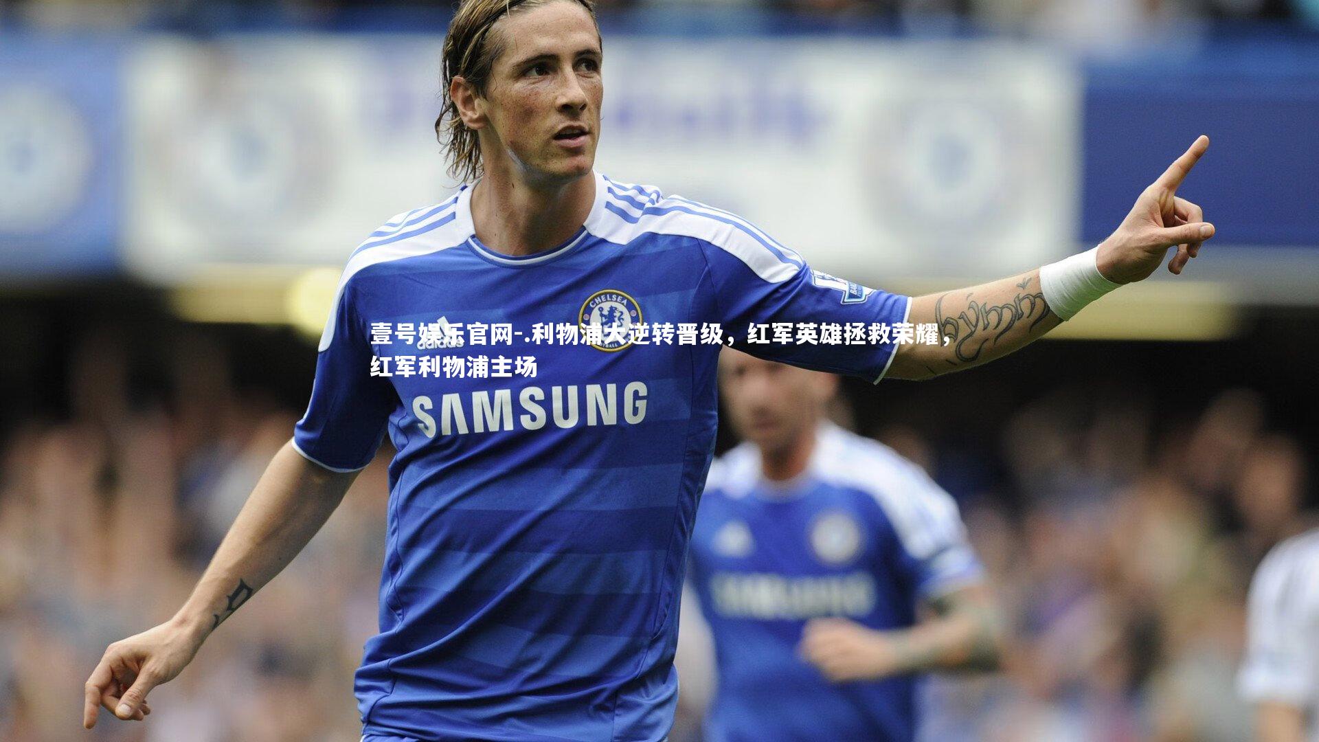 .利物浦大逆转晋级,红军英雄拯救荣耀,红军利物浦主场